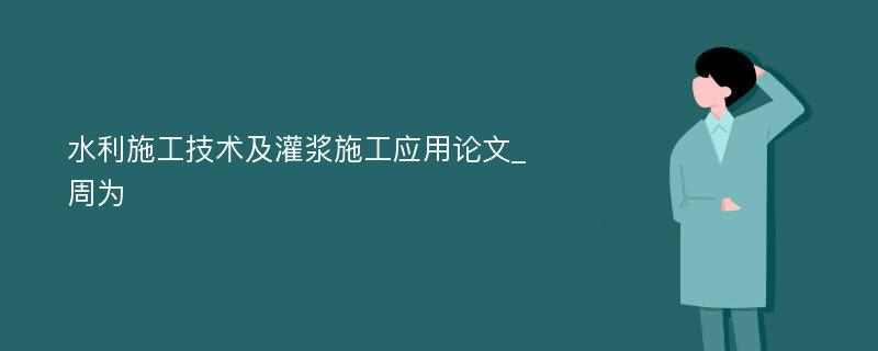 水利施工技术及灌浆施工应用论文_周为