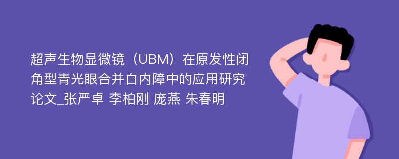 超声生物显微镜（UBM）在原发性闭角型青光眼合并白内障中的应用研究论文_张严卓 李柏刚 庞燕 朱春明