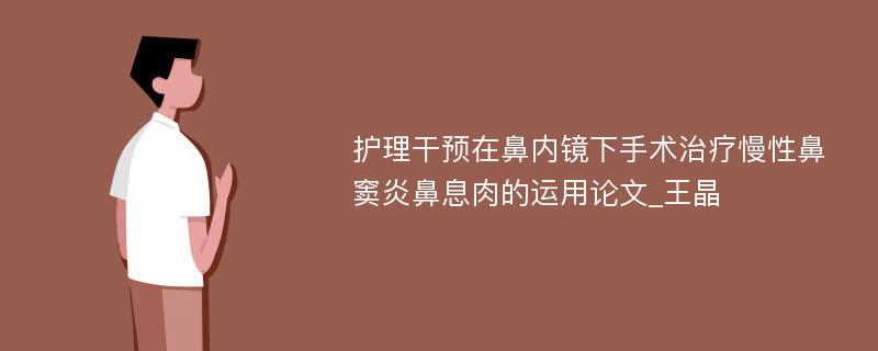 护理干预在鼻内镜下手术治疗慢性鼻窦炎鼻息肉的运用论文_王晶