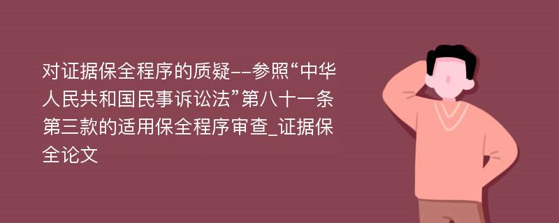 对证据保全程序的质疑--参照“中华人民共和国民事诉讼法”第八十一条第三款的适用保全程序审查_证据保全论文