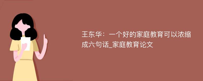 王东华：一个好的家庭教育可以浓缩成六句话_家庭教育论文