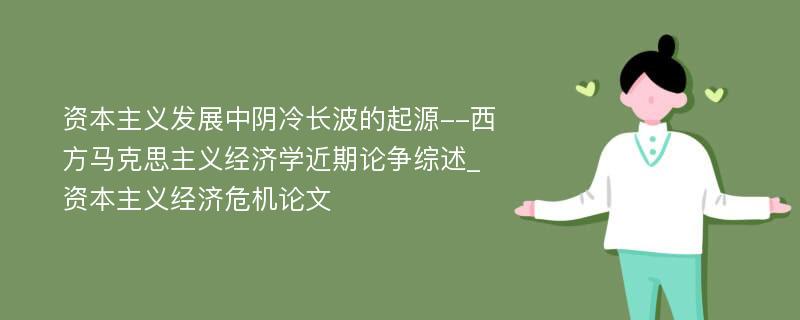 资本主义发展中阴冷长波的起源--西方马克思主义经济学近期论争综述_资本主义经济危机论文