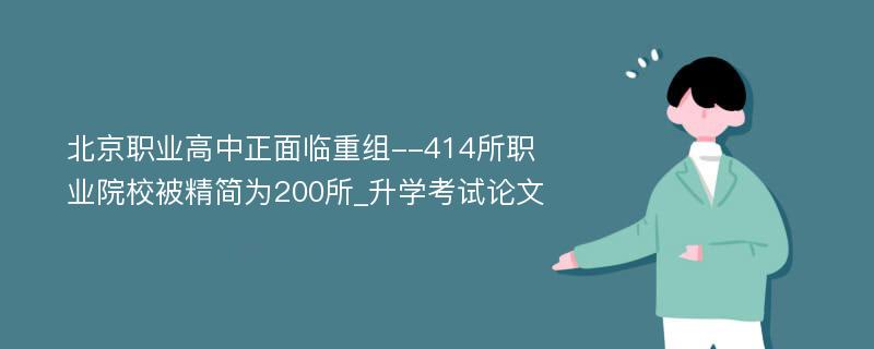 北京职业高中正面临重组--414所职业院校被精简为200所_升学考试论文