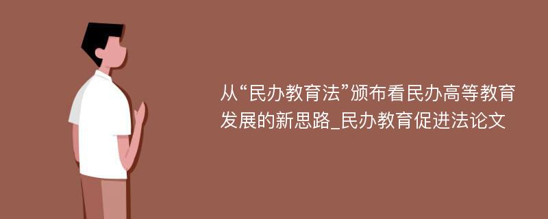 从“民办教育法”颁布看民办高等教育发展的新思路_民办教育促进法论文