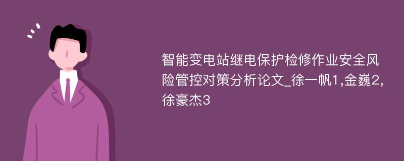 智能变电站继电保护检修作业安全风险管控对策分析论文_徐一帆1,金巍2,徐豪杰3