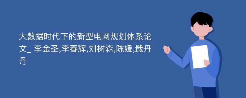 大数据时代下的新型电网规划体系论文_ 李金圣,李春辉,刘树森,陈媛,戢丹丹