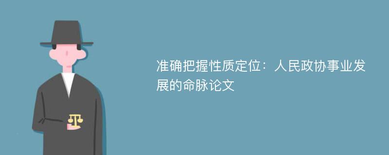 准确把握性质定位：人民政协事业发展的命脉论文