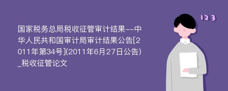 国家税务总局税收征管审计结果--中华人民共和国审计局审计结果公告[2011年第34号](2011年6月27日公告)_税收征管论文