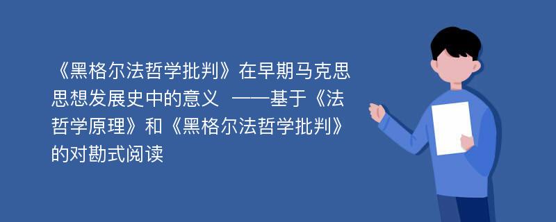 《黑格尔法哲学批判》在早期马克思思想发展史中的意义  ——基于《法哲学原理》和《黑格尔法哲学批判》的对勘式阅读