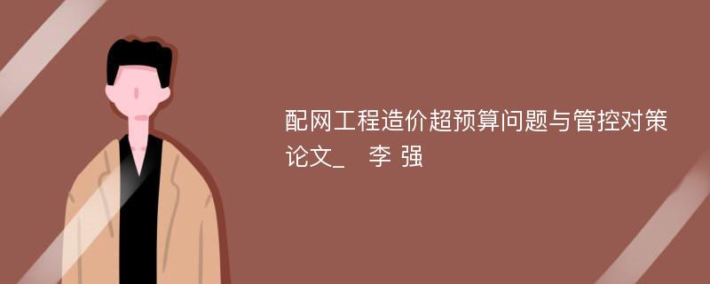 配网工程造价超预算问题与管控对策论文_　李 强 