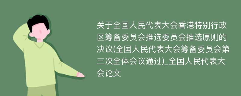 关于全国人民代表大会香港特别行政区筹备委员会推选委员会推选原则的决议(全国人民代表大会筹备委员会第三次全体会议通过)_全国人民代表大会论文