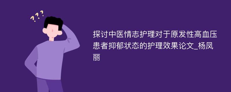 探讨中医情志护理对于原发性高血压患者抑郁状态的护理效果论文_杨凤丽