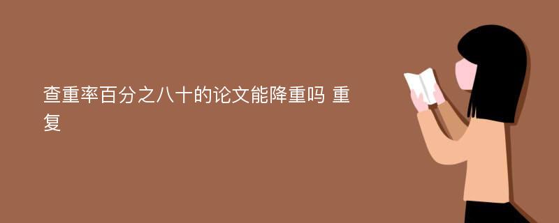 查重率百分之八十的论文能降重吗 重复