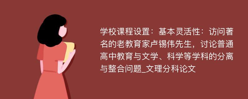 学校课程设置：基本灵活性：访问著名的老教育家卢锡伟先生，讨论普通高中教育与文学、科学等学科的分离与整合问题_文理分科论文