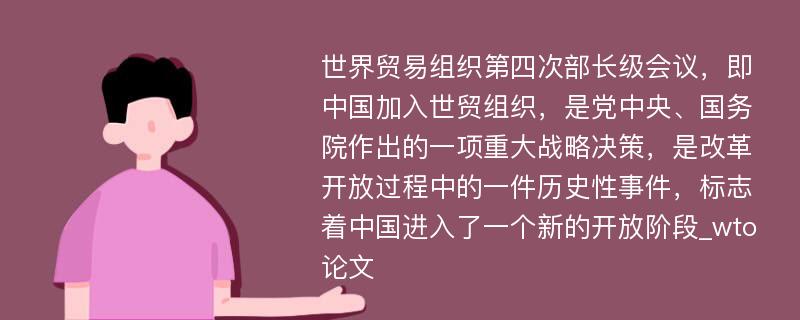 世界贸易组织第四次部长级会议，即中国加入世贸组织，是党中央、国务院作出的一项重大战略决策，是改革开放过程中的一件历史性事件，标志着中国进入了一个新的开放阶段_wto论文