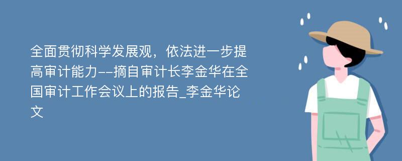 全面贯彻科学发展观，依法进一步提高审计能力--摘自审计长李金华在全国审计工作会议上的报告_李金华论文