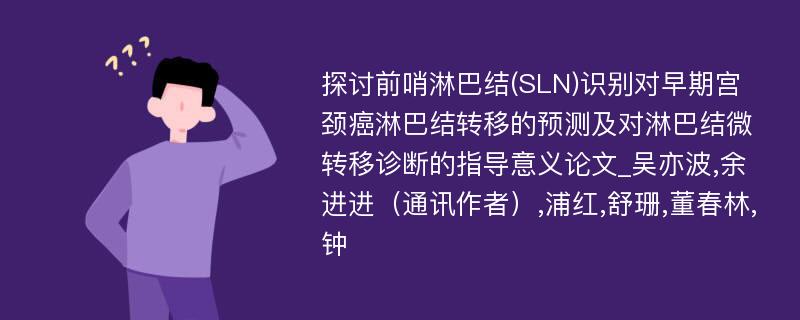 探讨前哨淋巴结(SLN)识别对早期宫颈癌淋巴结转移的预测及对淋巴结微转移诊断的指导意义论文_吴亦波,余进进（通讯作者）,浦红,舒珊,董春林,钟