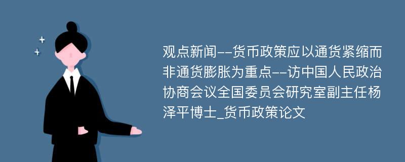 观点新闻--货币政策应以通货紧缩而非通货膨胀为重点--访中国人民政治协商会议全国委员会研究室副主任杨泽平博士_货币政策论文