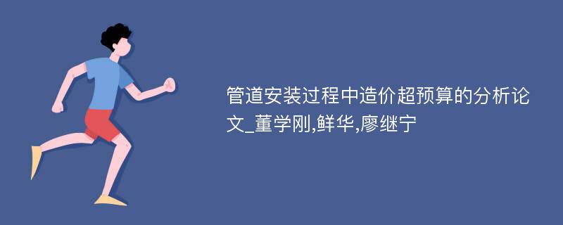 管道安装过程中造价超预算的分析论文_董学刚,鲜华,廖继宁