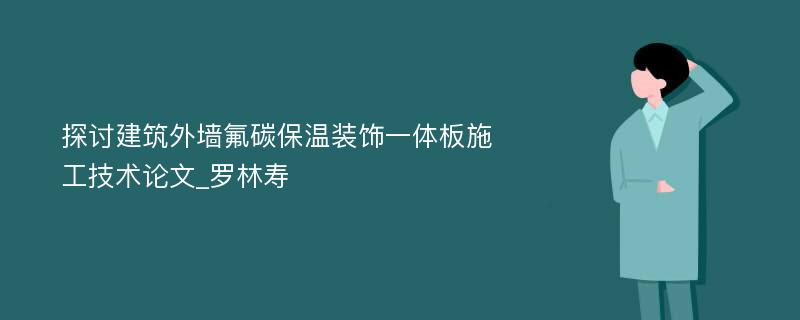 探讨建筑外墙氟碳保温装饰一体板施工技术论文_罗林寿