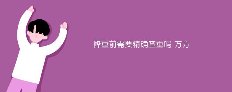 降重前需要精确查重吗 万方