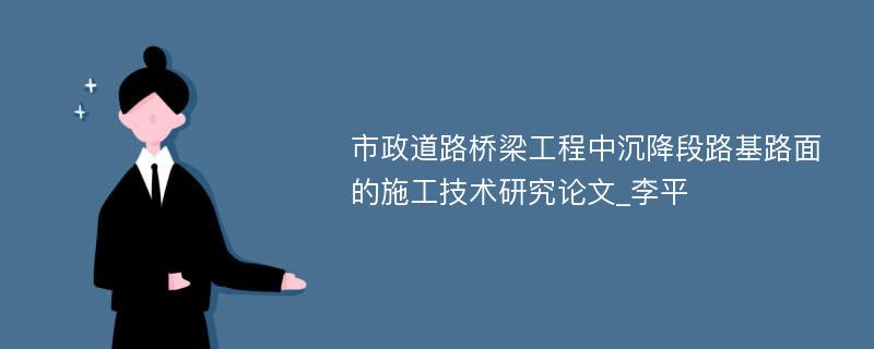 市政道路桥梁工程中沉降段路基路面的施工技术研究论文_李平