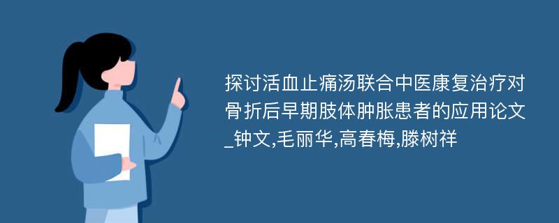 探讨活血止痛汤联合中医康复治疗对骨折后早期肢体肿胀患者的应用论文_钟文,毛丽华,高春梅,滕树祥