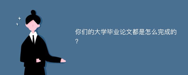 你们的大学毕业论文都是怎么完成的？