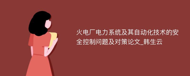 火电厂电力系统及其自动化技术的安全控制问题及对策论文_韩生云