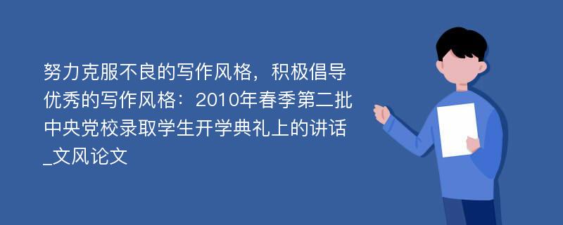 努力克服不良的写作风格，积极倡导优秀的写作风格：2010年春季第二批中央党校录取学生开学典礼上的讲话_文风论文