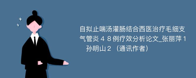 自拟止喘汤灌肠结合西医治疗毛细支气管炎４８例疗效分析论文_张丽萍１　孙明山２（通讯作者）