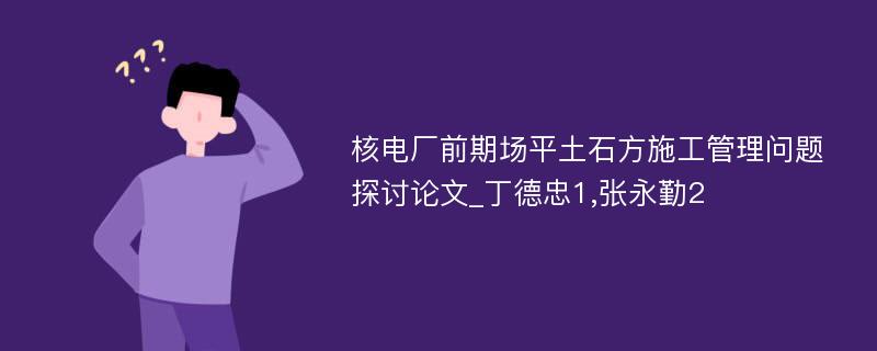 核电厂前期场平土石方施工管理问题探讨论文_丁德忠1,张永勤2