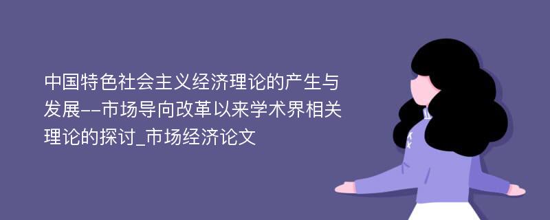 中国特色社会主义经济理论的产生与发展--市场导向改革以来学术界相关理论的探讨_市场经济论文