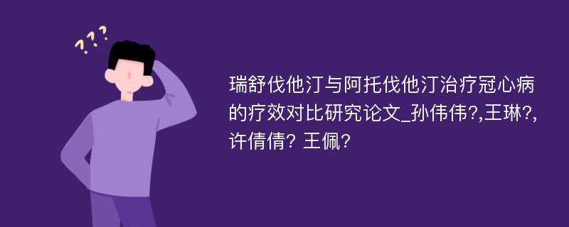 瑞舒伐他汀与阿托伐他汀治疗冠心病的疗效对比研究论文_孙伟伟?,王琳?,许倩倩? 王佩?