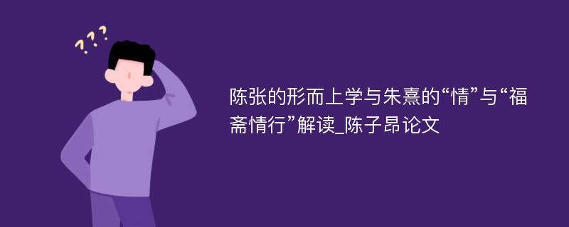 陈张的形而上学与朱熹的“情”与“福斋情行”解读_陈子昂论文