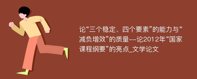 论“三个稳定、四个要素”的能力与“减负增效”的质量--论2012年“国家课程纲要”的亮点_文学论文