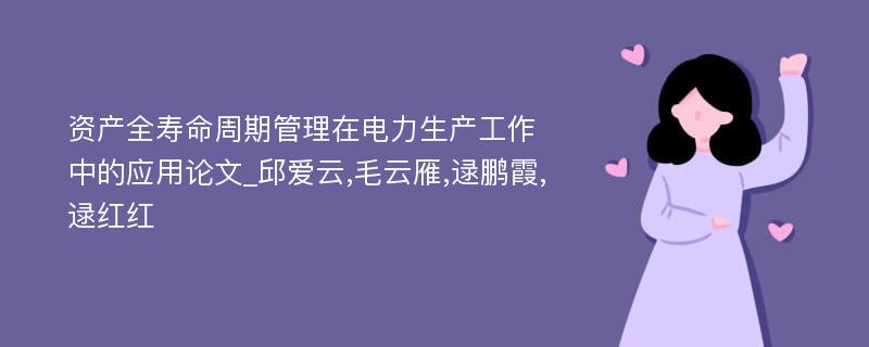 资产全寿命周期管理在电力生产工作中的应用论文_邱爱云,毛云雁,逯鹏霞,逯红红