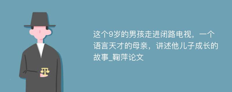 这个9岁的男孩走进闭路电视，一个语言天才的母亲，讲述他儿子成长的故事_鞠萍论文