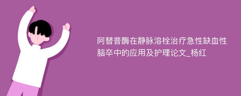 阿替普酶在静脉溶栓治疗急性缺血性脑卒中的应用及护理论文_杨红