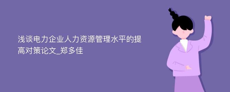 浅谈电力企业人力资源管理水平的提高对策论文_郑多佳