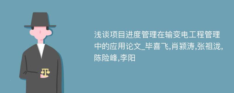 浅谈项目进度管理在输变电工程管理中的应用论文_毕喜飞,肖颍涛,张祖泷,陈险峰,李阳