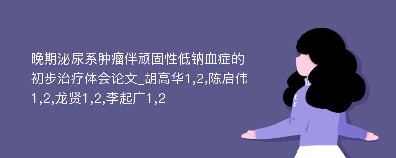 晚期泌尿系肿瘤伴顽固性低钠血症的初步治疗体会论文_胡高华1,2,陈启伟1,2,龙贤1,2,李起广1,2 