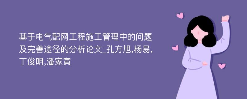 基于电气配网工程施工管理中的问题及完善途径的分析论文_孔方旭,杨易,丁俊明,潘家寅