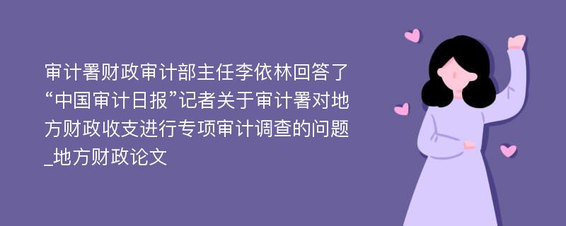 审计署财政审计部主任李依林回答了“中国审计日报”记者关于审计署对地方财政收支进行专项审计调查的问题_地方财政论文