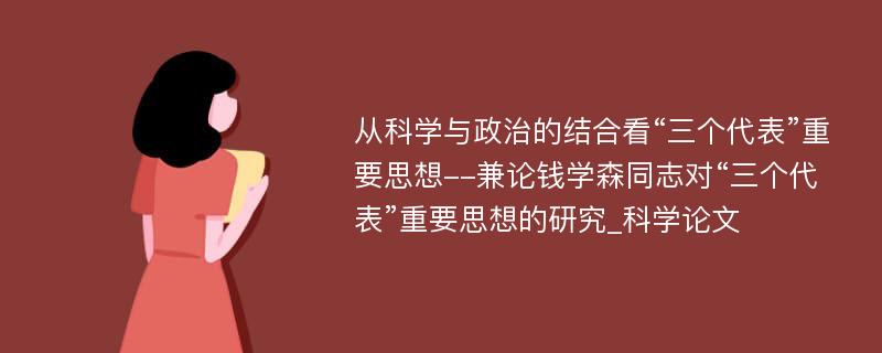 从科学与政治的结合看“三个代表”重要思想--兼论钱学森同志对“三个代表”重要思想的研究_科学论文