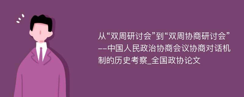 从“双周研讨会”到“双周协商研讨会”--中国人民政治协商会议协商对话机制的历史考察_全国政协论文