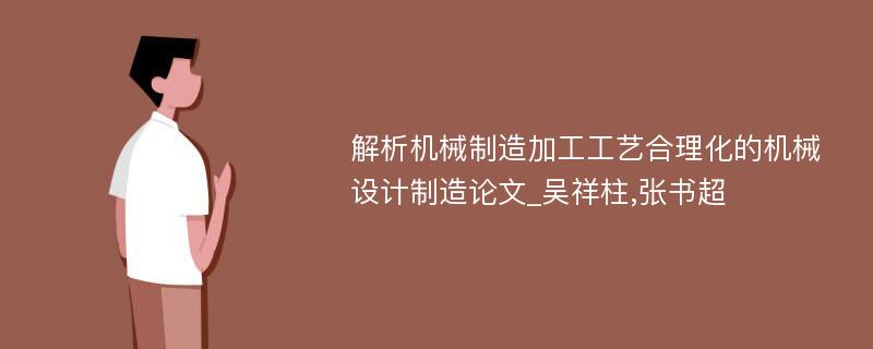 解析机械制造加工工艺合理化的机械设计制造论文_吴祥柱,张书超