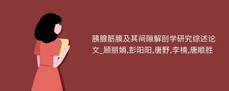 胰腺筋膜及其间隙解剖学研究综述论文_顾丽娟,彭阳阳,唐野,李楠,唐顺胜