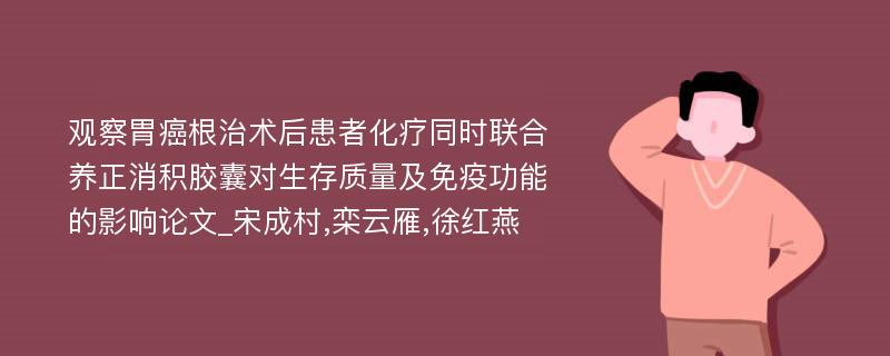 观察胃癌根治术后患者化疗同时联合养正消积胶囊对生存质量及免疫功能的影响论文_宋成村,栾云雁,徐红燕