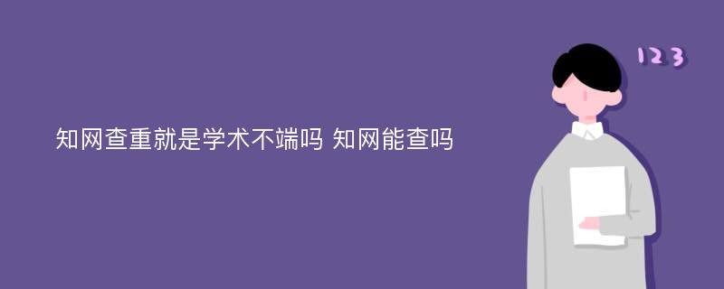 知网查重就是学术不端吗 知网能查吗